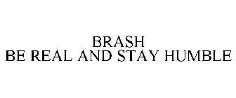 BRASH BE REAL AND STAY HUMBLE