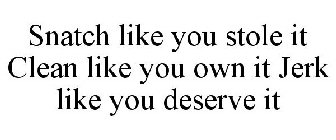 SNATCH LIKE YOU STOLE IT CLEAN LIKE YOU OWN IT JERK LIKE YOU DESERVE IT