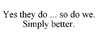 YES THEY DO ... SO DO WE. SIMPLY BETTER.