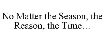 NO MATTER THE SEASON, THE REASON, THE TIME...