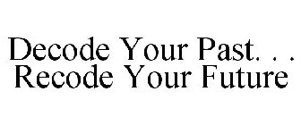 DECODE YOUR PAST. . . RECODE YOUR FUTURE