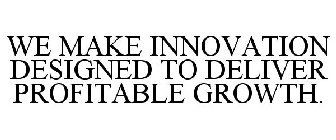 WE MAKE INNOVATION DESIGNED TO DELIVER PROFITABLE GROWTH.