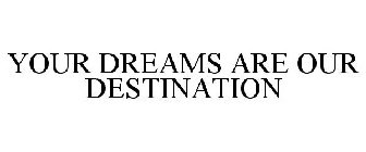 YOUR DREAMS ARE OUR DESTINATION