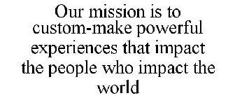 OUR MISSION IS TO CUSTOM-MAKE POWERFUL EXPERIENCES THAT IMPACT THE PEOPLE WHO IMPACT THE WORLD