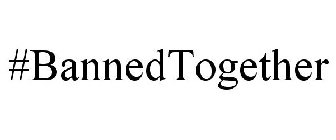#BANNEDTOGETHER