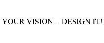 YOUR VISION... DESIGN IT!