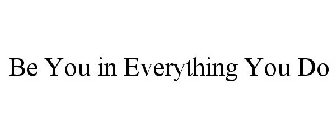 BE YOU IN EVERYTHING YOU DO