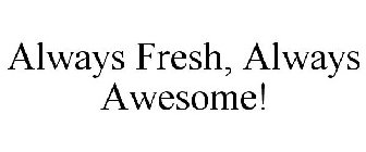 ALWAYS FRESH, ALWAYS AWESOME!