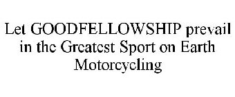 LET GOODFELLOWSHIP PREVAIL IN THE GREATEST SPORT ON EARTH MOTORCYCLING