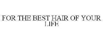 FOR THE BEST HAIR OF YOUR LIFE