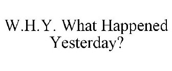 W.H.Y. WHAT HAPPENED YESTERDAY?