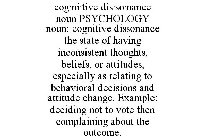 COG·NI·TIVE DIS·SO·NANCE NOUN PSYCHOLOGY NOUN: COGNITIVE DISSONANCE THE STATE OF HAVING INCONSISTENT THOUGHTS, BELIEFS, OR ATTITUDES, ESPECIALLY AS RELATING TO BEHAVIORAL DECISIONS AND ATTITUDE CH