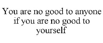 YOU ARE NO GOOD TO ANYONE IF YOU ARE NO GOOD TO YOURSELF