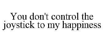 YOU DON'T CONTROL THE JOYSTICK TO MY HAPPINESS