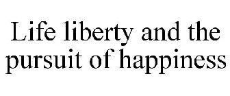 LIFE LIBERTY AND THE PURSUIT OF HAPPINESS