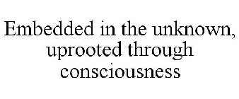EMBEDDED IN THE UNKNOWN, UPROOTED THROUGH CONSCIOUSNESS