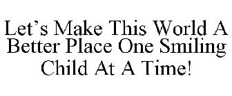 LET'S MAKE THIS WORLD A BETTER PLACE ONE SMILING CHILD AT A TIME!