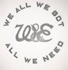 WE ALL WE GOT W&E ALL WE NEED