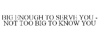 BIG ENOUGH TO SERVE YOU - NOT TOO BIG TO KNOW YOU