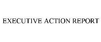 EXECUTIVE ACTION REPORT
