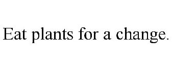 EAT PLANTS FOR A CHANGE.
