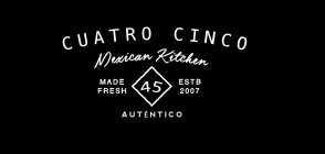 CUATRO CINCO MEXICAN KITCHEN MADE FRESH45 ESTB 2007 AUTHENTICO