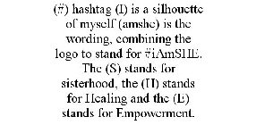 (#) HASHTAG (I) IS A SILHOUETTE OF MYSELF (AMSHE) IS THE WORDING, COMBINING THE LOGO TO STAND FOR #IAMSHE. THE (S) STANDS FOR SISTERHOOD, THE (H) STANDS FOR HEALING AND THE (E) STANDS FOR EMPOWERMENT.