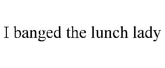 I BANGED THE LUNCH LADY