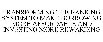 TRANSFORMING THE BANKING SYSTEM TO MAKE BORROWING MORE AFFORDABLE AND INVESTING MORE REWARDING