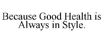 BECAUSE GOOD HEALTH IS ALWAYS IN STYLE.