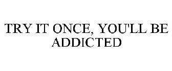 TRY IT ONCE, YOU'LL BE ADDICTED