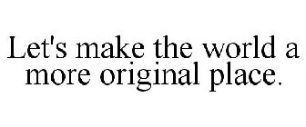 LET'S MAKE THE WORLD A MORE ORIGINAL PLACE