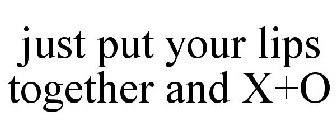 JUST PUT YOUR LIPS TOGETHER AND X+O