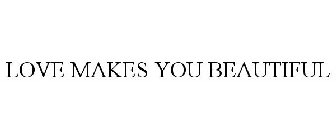 LOVE MAKES YOU BEAUTIFUL