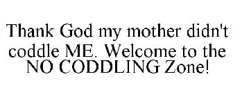 THANK GOD MY MOTHER DIDN'T CODDLE ME. WELCOME TO THE NO CODDLING ZONE!