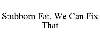 STUBBORN FAT, WE CAN FIX THAT