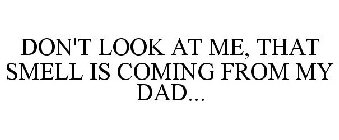 DON'T LOOK AT ME, THAT SMELL IS COMING FROM MY DAD...