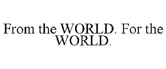 FROM THE WORLD. FOR THE WORLD.
