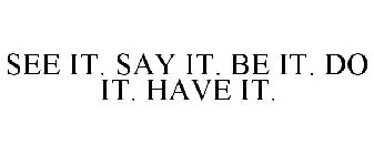 SEE IT. SAY IT. BE IT. DO IT. HAVE IT.