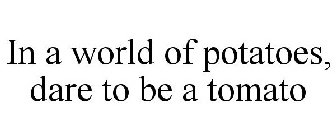 IN A WORLD OF POTATOES, DARE TO BE A TOMATO