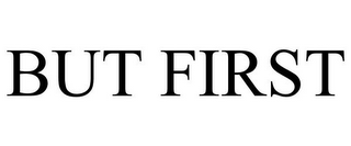 BUT FIRST