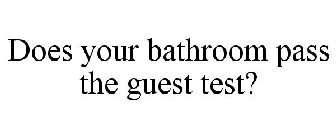 DOES YOUR BATHROOM PASS THE GUEST TEST?