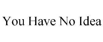 YOU HAVE NO IDEA