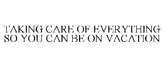 TAKING CARE OF EVERYTHING SO YOU CAN BE ON VACATION