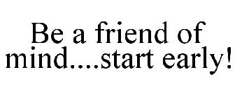 BE A FRIEND OF MIND....START EARLY!