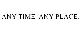 ANY TIME. ANY PLACE.