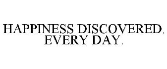 HAPPINESS DISCOVERED. EVERY DAY.