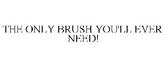 THE ONLY BRUSH YOU'LL EVER NEED!