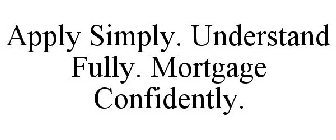 APPLY SIMPLY. UNDERSTAND FULLY. MORTGAGE CONFIDENTLY.