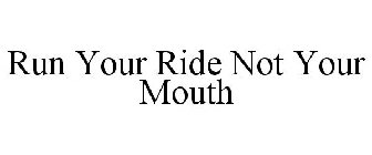 RUN YOUR RIDE NOT YOUR MOUTH